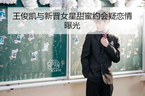 王俊凯与新晋女星甜蜜约会疑恋情曝光